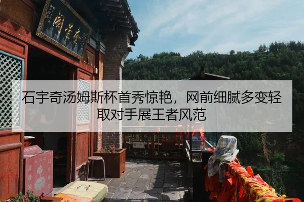 石宇奇汤姆斯杯首秀惊艳，网前细腻多变轻取对手展王者风范