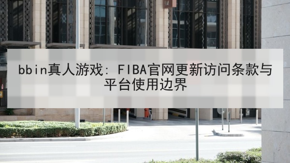 bbin真人游戏: FIBA官网更新访问条款与平台使用边界