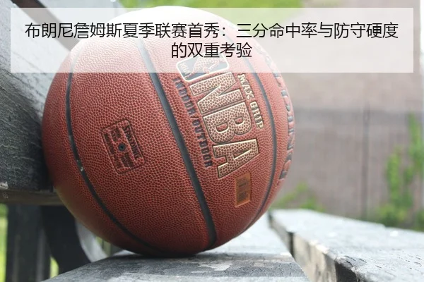 布朗尼詹姆斯夏季联赛首秀：三分命中率与防守硬度的双重考验