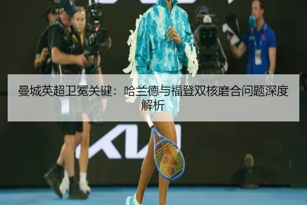 曼城英超卫冕关键：哈兰德与福登双核磨合问题深度解析
