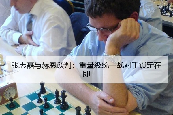 张志磊与赫恩谈判：重量级统一战对手锁定在即