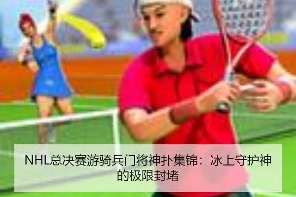 NHL总决赛游骑兵门将神扑集锦：冰上守护神的极限封堵