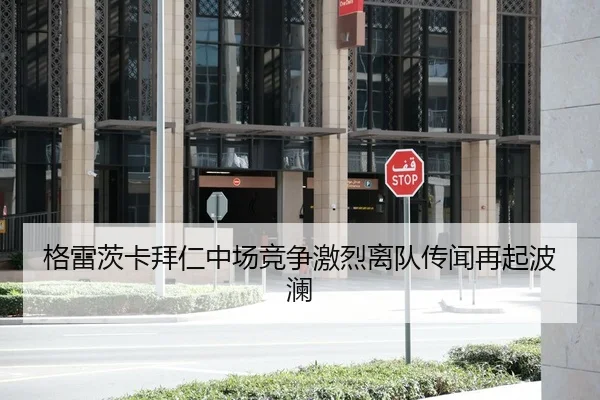 格雷茨卡拜仁中场竞争激烈离队传闻再起波澜