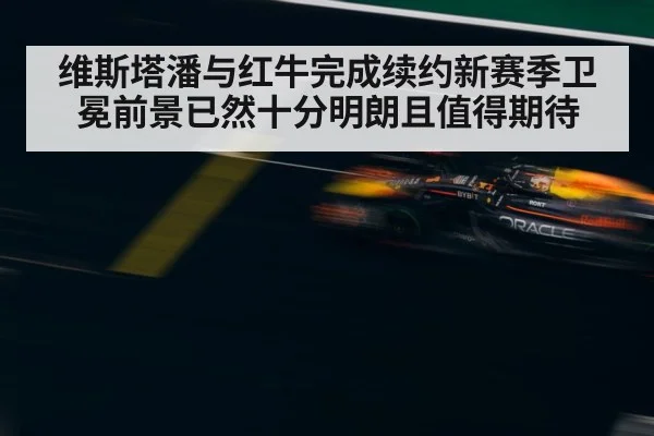 维斯塔潘与红牛完成续约新赛季卫冕前景已然十分明朗且值得期待