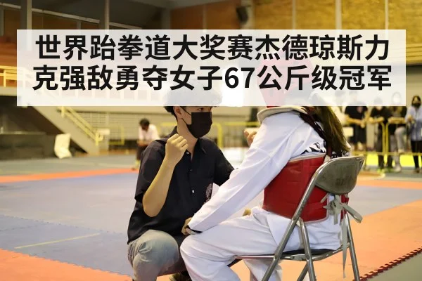 世界跆拳道大奖赛杰德琼斯力克强敌勇夺女子67公斤级冠军