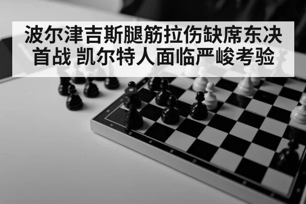 波尔津吉斯腿筋拉伤缺席东决首战 凯尔特人面临严峻考验