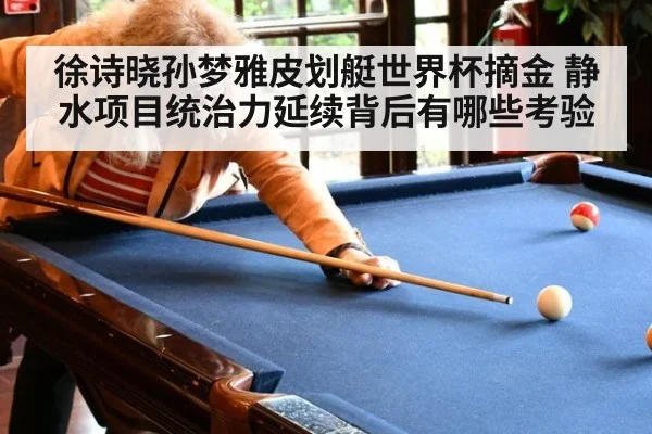 徐诗晓孙梦雅皮划艇世界杯摘金 静水项目统治力延续背后有哪些考验